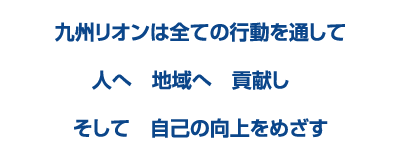 九州リオンは全ての行動を通して 人へ 地域へ 貢献し そして 自己の向上をめざす